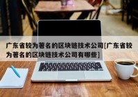 广东省较为著名的区块链技术公司[广东省较为著名的区块链技术公司有哪些]