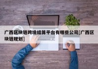 广西区块链跨境结算平台有哪些公司[广西区块链规划]