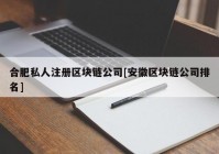 合肥私人注册区块链公司[安徽区块链公司排名]