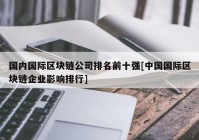 国内国际区块链公司排名前十强[中国国际区块链企业影响排行]