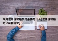 四川注册区块链公司条件是什么[注册区块链的公司有哪些]