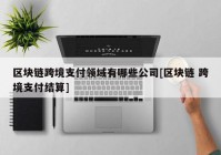 区块链跨境支付领域有哪些公司[区块链 跨境支付结算]