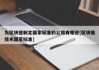 为区块链制定国家标准的公司有哪些[区块链技术国家标准]