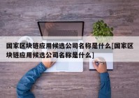 国家区块链应用候选公司名称是什么[国家区块链应用候选公司名称是什么]