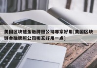 美国区块链金融牌照公司哪家好用[美国区块链金融牌照公司哪家好用一点]