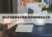 国内区块链安全公司是[区块链网络安全公司]