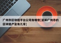 广州市区块链平台公司有哪些[目前广州市的区块链产业有几家]