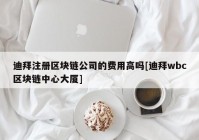 迪拜注册区块链公司的费用高吗[迪拜wbc区块链中心大厦]