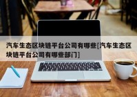 汽车生态区块链平台公司有哪些[汽车生态区块链平台公司有哪些部门]