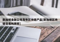 新加坡金融公司发布区块链产品[新加坡区块链交易所牌照]