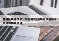 昆明区块链技术公司有哪些[昆明区块链技术公司有哪些项目]