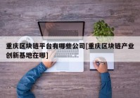 重庆区块链平台有哪些公司[重庆区块链产业创新基地在哪]