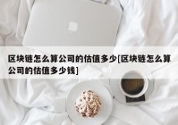 区块链怎么算公司的估值多少[区块链怎么算公司的估值多少钱]