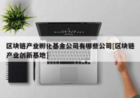 区块链产业孵化基金公司有哪些公司[区块链产业创新基地]