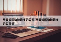 马云说区块链最多的公司[马云说区块链最多的公司是]